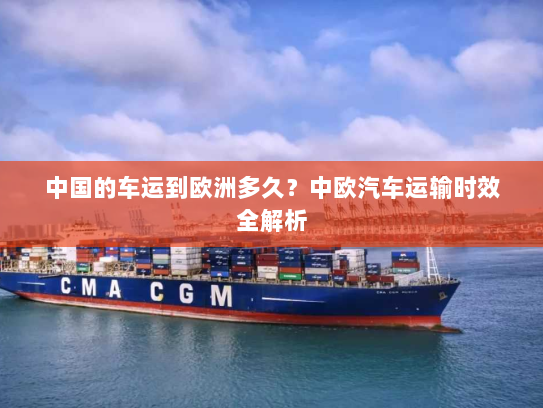 中国的车运到欧洲多久？中欧汽车运输时效全解析