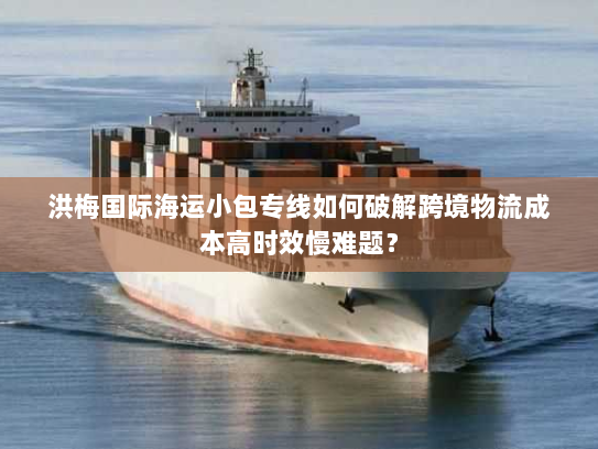 洪梅国际海运小包专线如何破解跨境物流成本高时效慢难题? 洪梅国际海运小包专线如何破解跨境物流成本高时效慢难题?