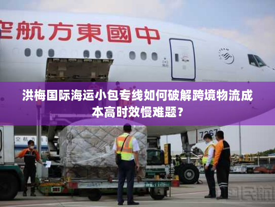 洪梅国际海运小包专线如何破解跨境物流成本高时效慢难题? 洪梅国际海运小包专线如何破解跨境物流成本高时效慢难题?
