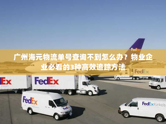 广州海元物流单号查询不到怎么办？物业企业必看的3种高效追踪方法