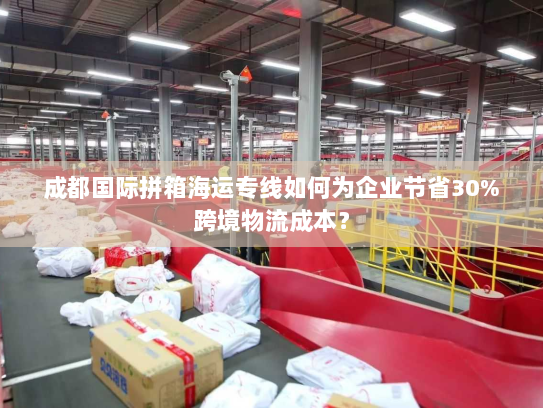 成都国际拼箱海运专线如何为企业节省30%跨境物流成本? 成都国际拼箱海运专线如何为企业节省30%跨境物流成本?