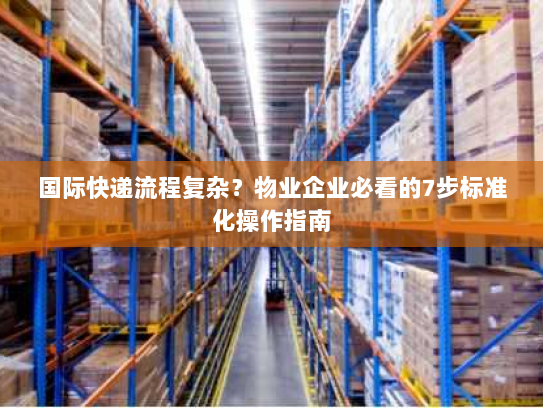 国际快递流程复杂?物业企业必看的7步标准化操作指南 国际快递流程复杂?物业企业必看的7步标准化操作指南