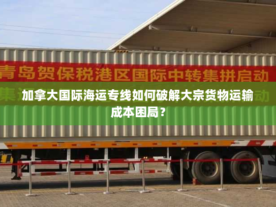 加拿大国际海运专线如何破解大宗货物运输成本困局？