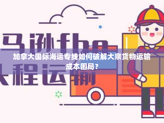 加拿大国际海运专线如何破解大宗货物运输成本困局？