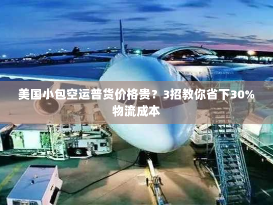 美国小包空运普货价格贵？3招教你省下30%物流成本