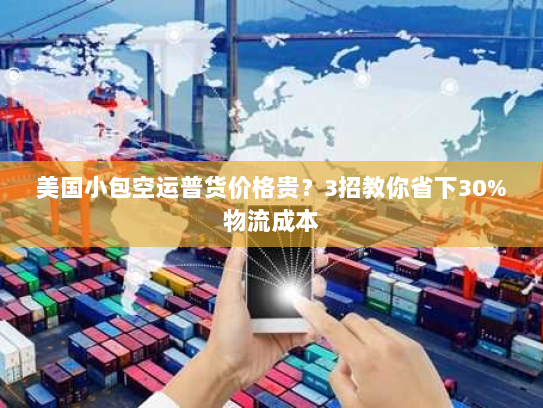 美国小包空运普货价格贵？3招教你省下30%物流成本