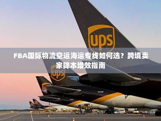 FBA国际物流空运海运专线如何选？跨境卖家降本增效指南