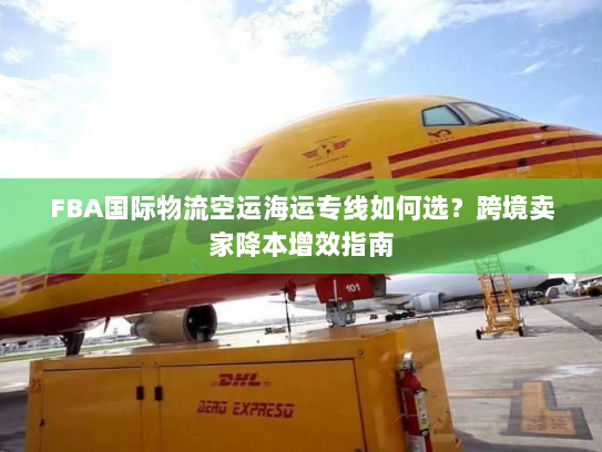 FBA国际物流空运海运专线如何选？跨境卖家降本增效指南
