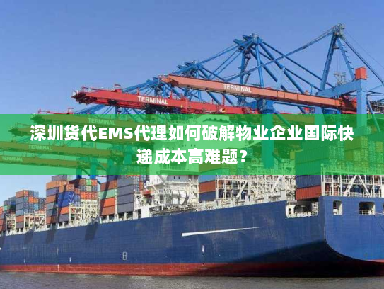 深圳货代EMS代理如何破解物业企业国际快递成本高难题？