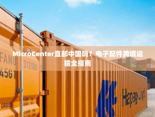 MicroCenter直邮中国吗?电子配件跨境运输全指南 MicroCenter直邮中国吗?电子配件跨境运输全指南