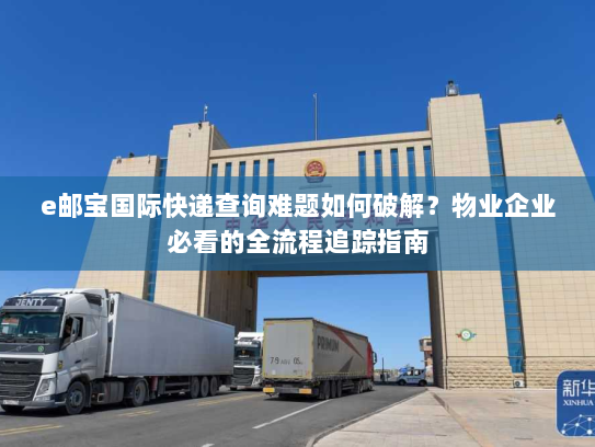 e邮宝国际快递查询难题如何破解？物业企业必看的全流程追踪指南
