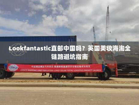 Lookfantastic直邮中国吗?英国美妆海淘全链路避坑指南 Lookfantastic直邮中国吗?英国美妆海淘全链路避坑指南