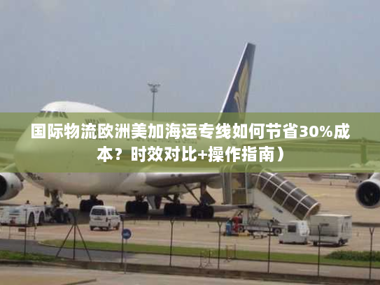 国际物流欧洲美加海运专线如何节省30%成本?时效对比+操作指南) 国际物流欧洲美加海运专线如何节省30%成本?时效对比+操作指南)