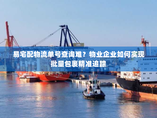 易宅配物流单号查询难?物业企业如何实现批量包裹精准追踪 易宅配物流单号查询难?物业企业如何实现批量包裹精准追踪