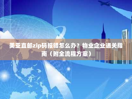 美亚直邮zip码报错怎么办？物业企业通关指南（附全流程方案）