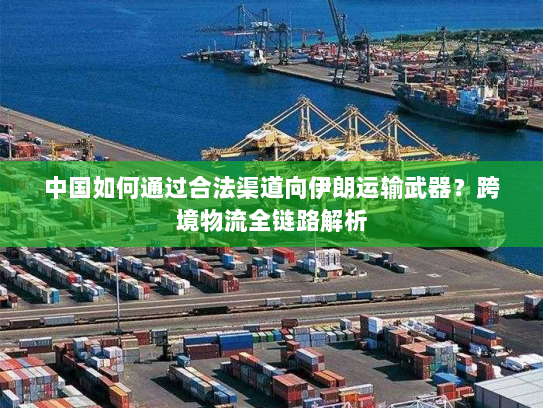 中国如何通过合法渠道向伊朗运输武器？跨境物流全链路解析
