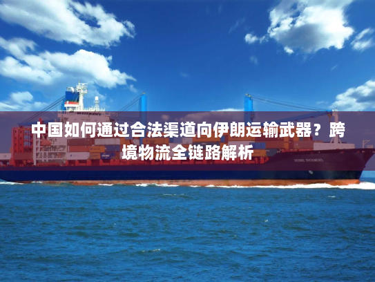 中国如何通过合法渠道向伊朗运输武器？跨境物流全链路解析