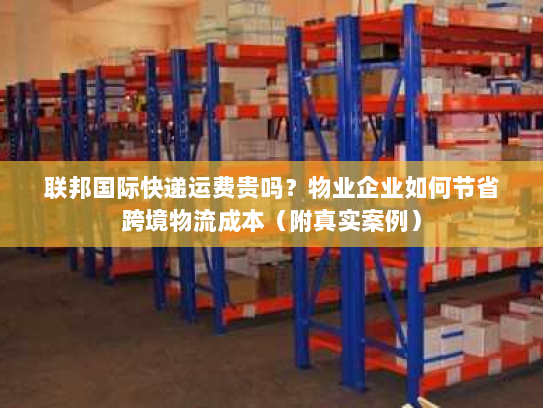 联邦国际快递运费贵吗?物业企业如何节省跨境物流成本(附真实案例) 联邦国际快递运费贵吗?物业企业如何节省跨境物流成本(附真实案例)