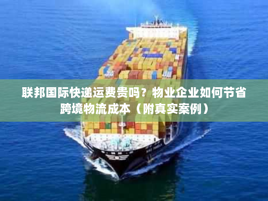联邦国际快递运费贵吗?物业企业如何节省跨境物流成本(附真实案例) 联邦国际快递运费贵吗?物业企业如何节省跨境物流成本(附真实案例)