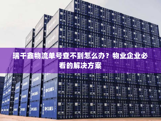 瑞千鑫物流单号查不到怎么办？物业企业必看的解决方案