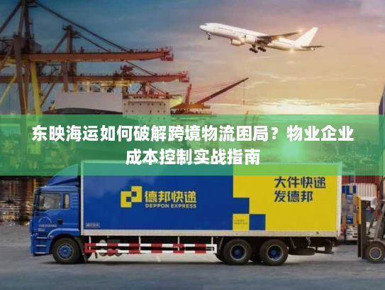 东映海运如何破解跨境物流困局？物业企业成本控制实战指南