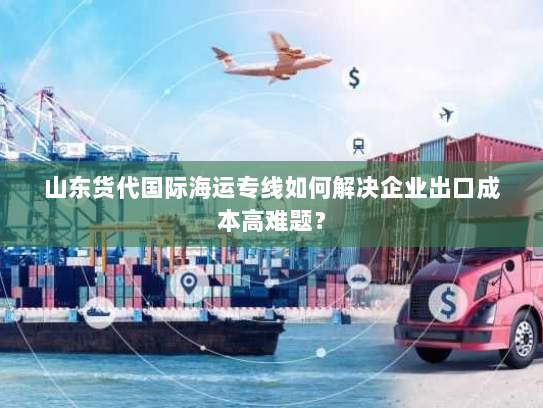 山东货代国际海运专线如何解决企业出口成本高难题？