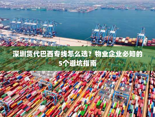 深圳货代巴西专线怎么选？物业企业必知的5个避坑指南