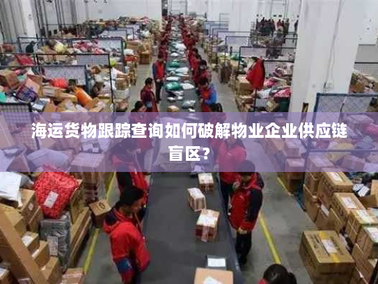海运货物跟踪查询如何破解物业企业供应链盲区？