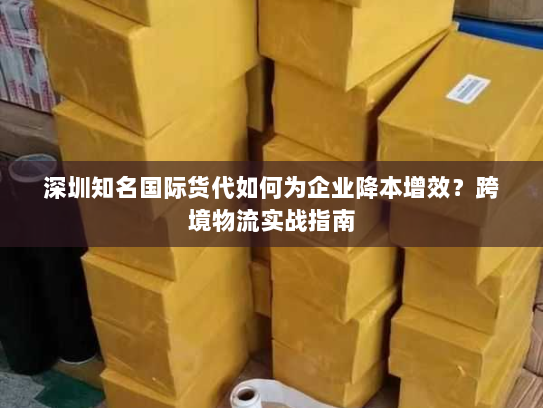 深圳知名国际货代如何为企业降本增效？跨境物流实战指南