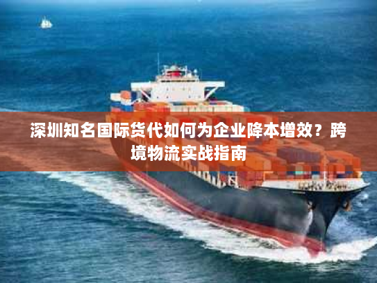 深圳知名国际货代如何为企业降本增效？跨境物流实战指南