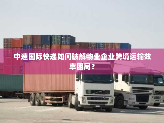中速国际快递如何破解物业企业跨境运输效率困局? 中速国际快递如何破解物业企业跨境运输效率困局?