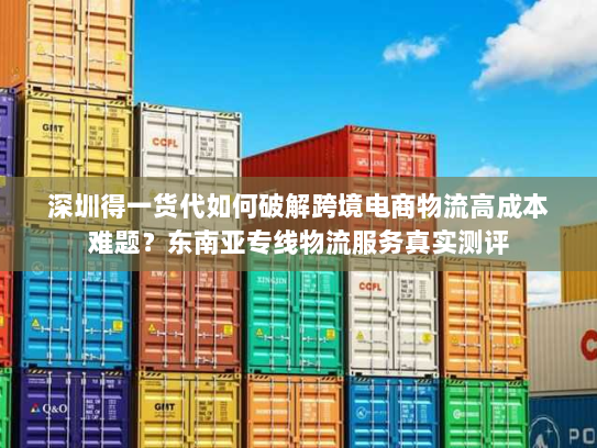 深圳得一货代如何破解跨境电商物流高成本难题？东南亚专线物流服务真实测评