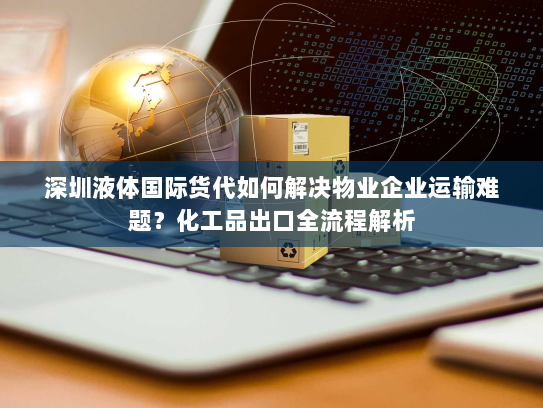 深圳液体国际货代如何解决物业企业运输难题？化工品出口全流程解析