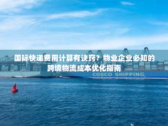 国际快递费用计算有诀窍？物业企业必知的跨境物流成本优化指南