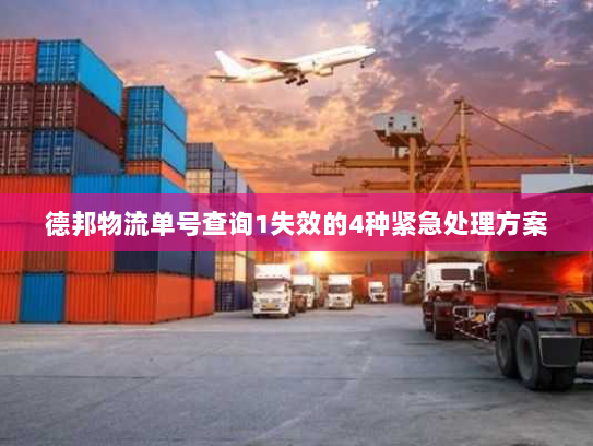 德邦物流单号查询1失效的4种紧急处理方案