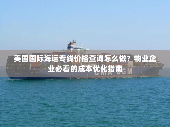 美国国际海运专线价格查询怎么做？物业企业必看的成本优化指南