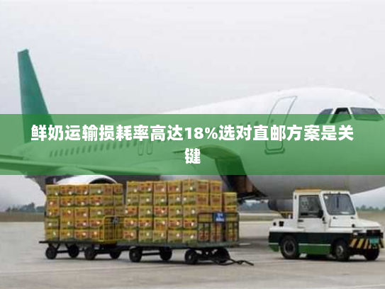 鲜奶运输损耗率高达18%选对直邮方案是关键