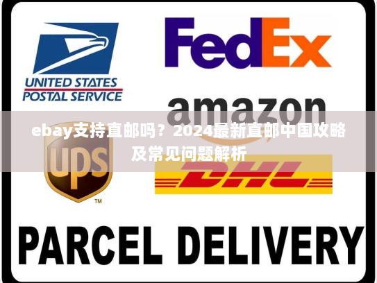 ebay支持直邮吗？2024最新直邮中国攻略及常见问题解析