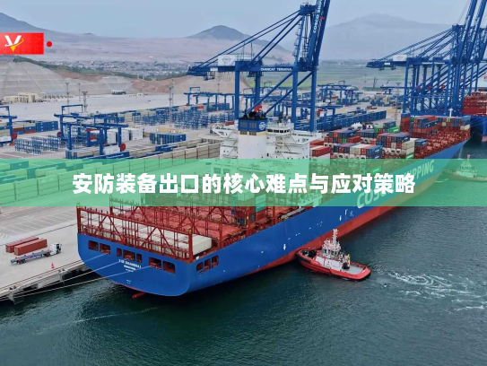安防装备出口的核心难点与应对策略 安防装备出口的核心难点与应对策略