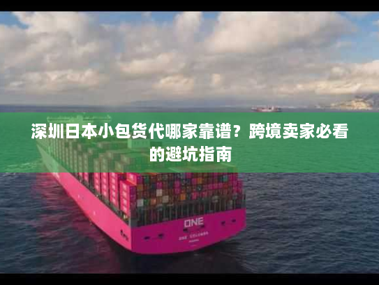 深圳日本小包货代哪家靠谱?跨境卖家必看的避坑指南 深圳日本小包货代哪家靠谱?跨境卖家必看的避坑指南