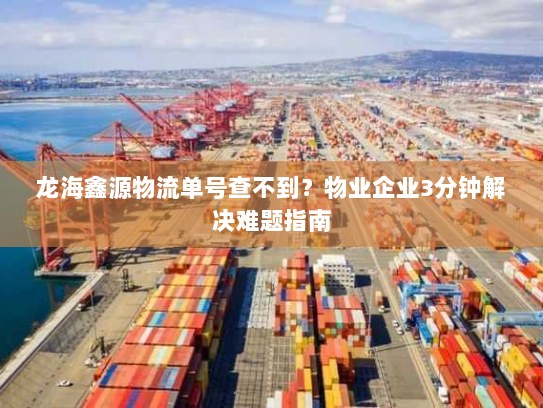 龙海鑫源物流单号查不到？物业企业3分钟解决难题指南