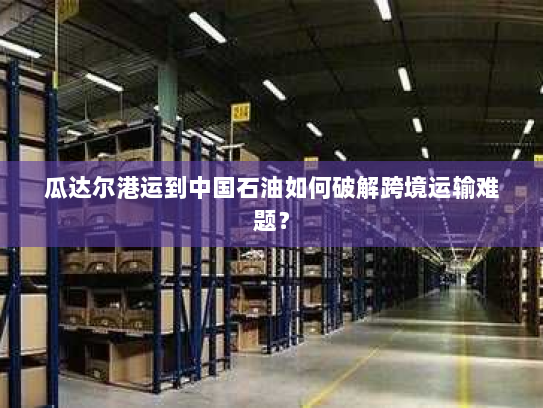 瓜达尔港运到中国石油如何破解跨境运输难题? 瓜达尔港运到中国石油如何破解跨境运输难题?