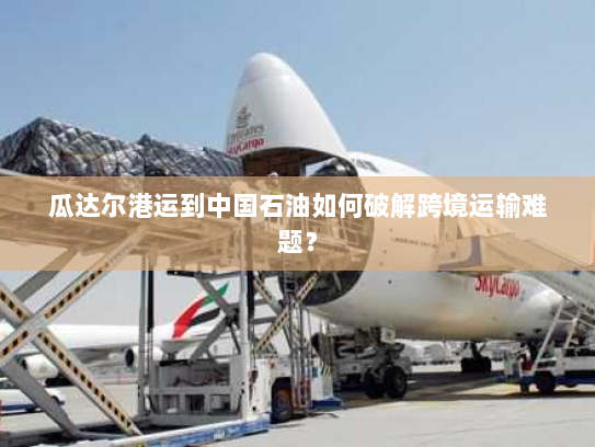 瓜达尔港运到中国石油如何破解跨境运输难题? 瓜达尔港运到中国石油如何破解跨境运输难题?