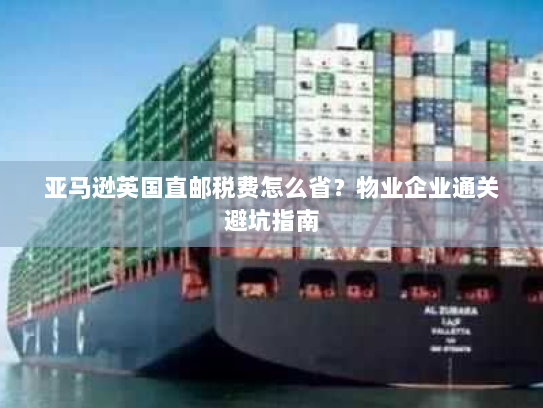 亚马逊英国直邮税费怎么省?物业企业通关避坑指南 亚马逊英国直邮税费怎么省?物业企业通关避坑指南