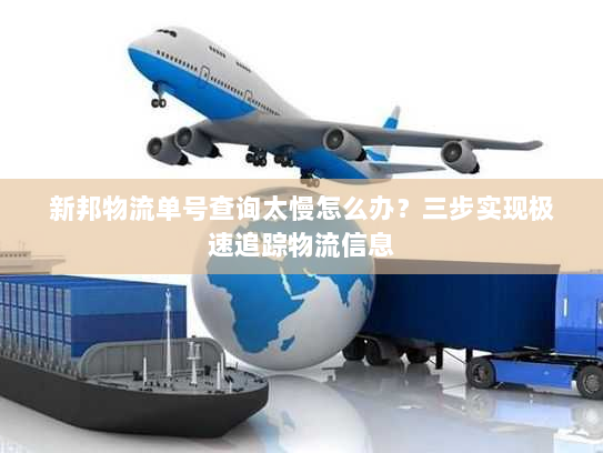 新邦物流单号查询太慢怎么办？三步实现极速追踪物流信息