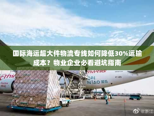 国际海运超大件物流专线如何降低30%运输成本？物业企业必看避坑指南