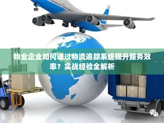 物业企业如何通过物流追踪系统提升服务效率？实战经验全解析