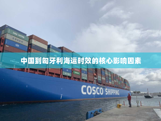 中国到匈牙利海运时效的核心影响因素