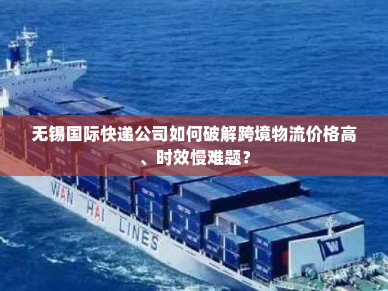 无锡国际快递公司如何破解跨境物流价格高、时效慢难题？