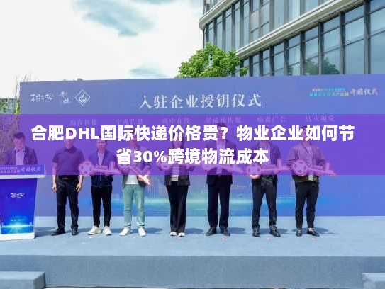合肥DHL国际快递价格贵？物业企业如何节省30%跨境物流成本